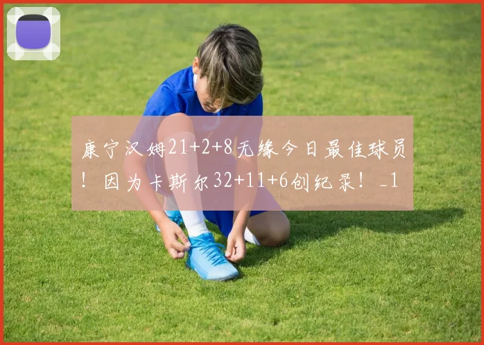 康宁汉姆21+2+8无缘今日最佳球员！因为卡斯尔32+11+6创纪录！_1