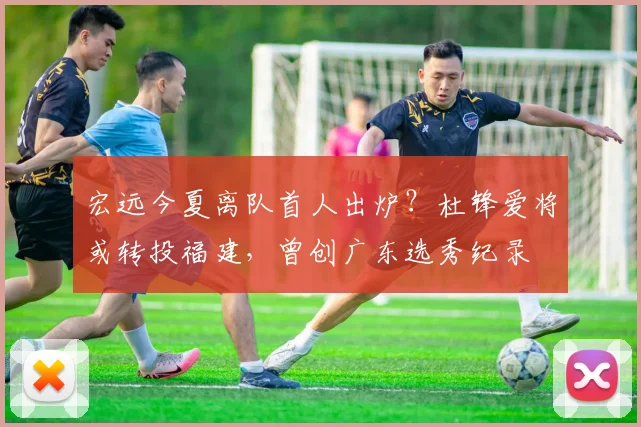 宏远今夏离队首人出炉？杜锋爱将或转投福建，曾创广东选秀纪录