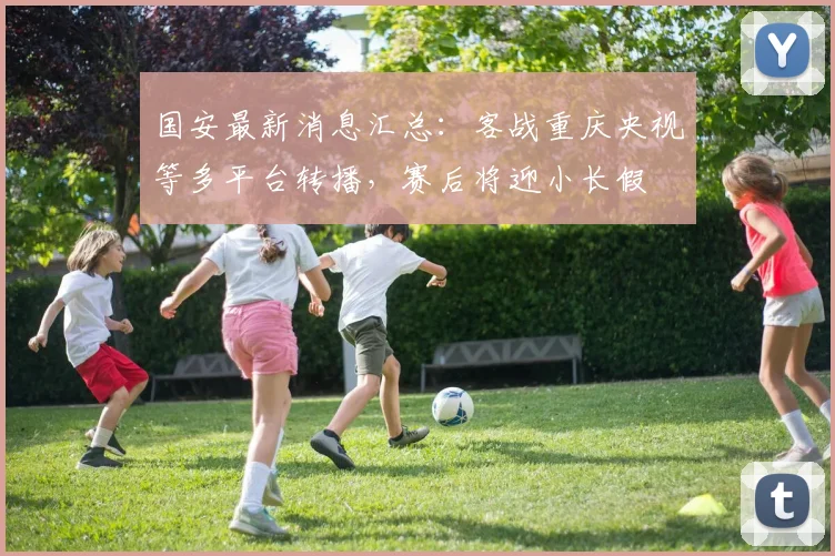 国安最新消息汇总：客战重庆央视等多平台转播，赛后将迎小长假