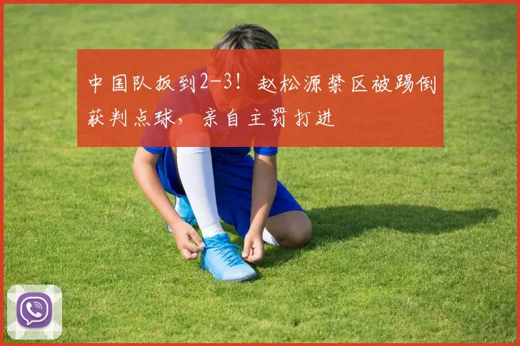 中国队扳到2-3！赵松源禁区被踢倒获判点球，亲自主罚打进