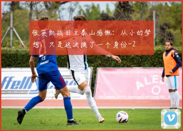 张英凯战旧主泰山感慨：从小的梦想，只是这次换了一个身份