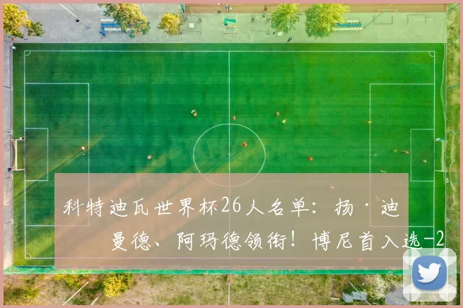科特迪瓦世界杯26人名单：扬·迪奥曼德、阿玛德领衔！博尼首入选