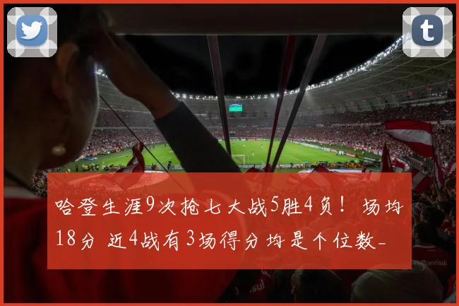 哈登生涯9次抢七大战5胜4负！场均18分 近4战有3场得分均是个位数_1