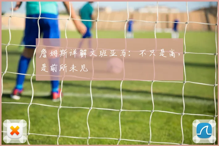 詹姆斯详解文班亚马：不只是高，是前所未见