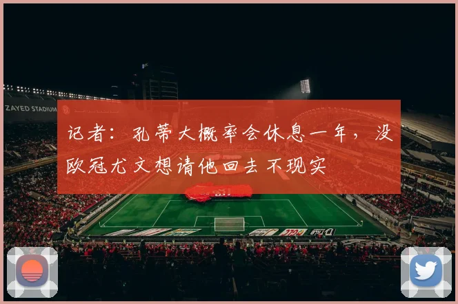 记者：孔蒂大概率会休息一年，没欧冠尤文想请他回去不现实