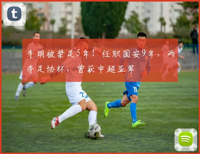 李明被禁足5年！任职国安9年，两夺足协杯，曾获中超亚军