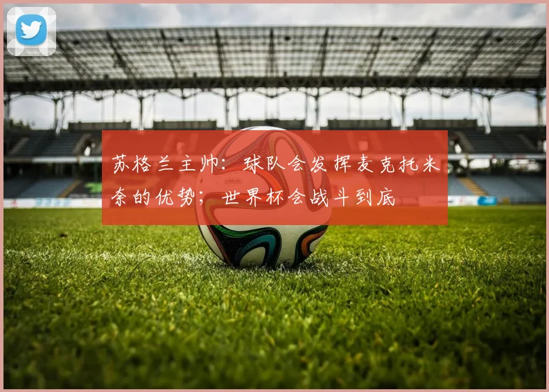 苏格兰主帅：球队会发挥麦克托米奈的优势；世界杯会战斗到底