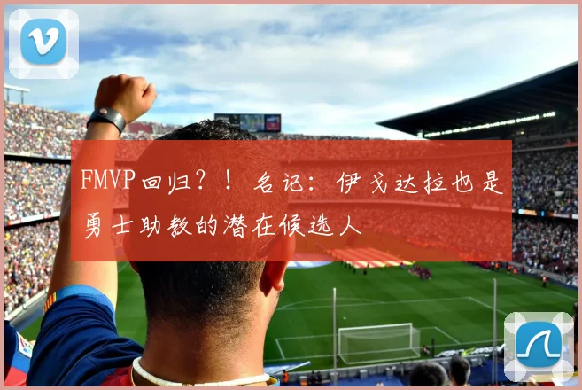 FMVP回归？！名记：伊戈达拉也是勇士助教的潜在候选人