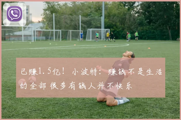 已赚1.5亿！小波特：赚钱不是生活的全部 很多有钱人并不快乐