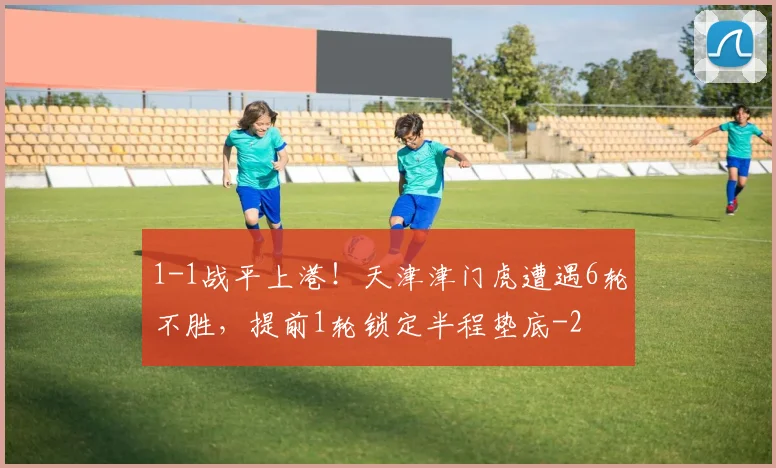 1-1战平上港！天津津门虎遭遇6轮不胜，提前1轮锁定半程垫底