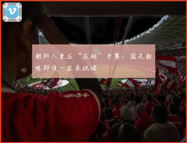 朝阳八里庄“庄超”开赛，国足教练邵佳一发来祝福