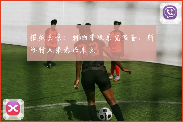 报纸头条：利物浦联系克洛普，斯洛特未来悬而未决