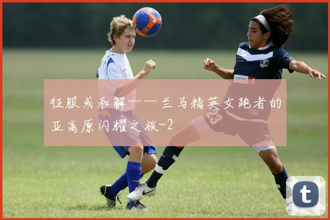 征服或和解——兰马精英女跑者的亚高原闪耀之旅