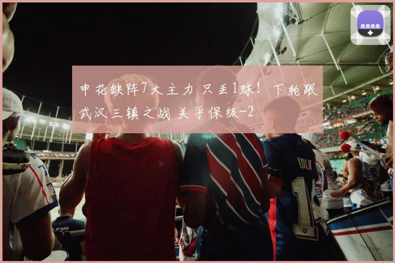 申花缺阵7大主力 只丢1球！下轮跟武汉三镇之战 关乎保级