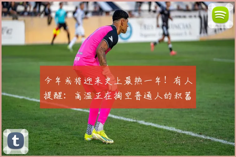 今年或将迎来史上最热一年！有人提醒：高温正在掏空普通人的积蓄
