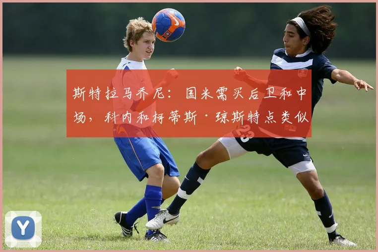 斯特拉马乔尼：国米需买后卫和中场，科内和柯蒂斯·琼斯特点类似