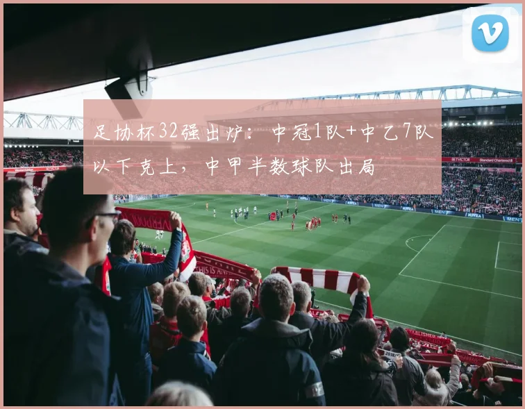 足协杯32强出炉：中冠1队+中乙7队以下克上，中甲半数球队出局