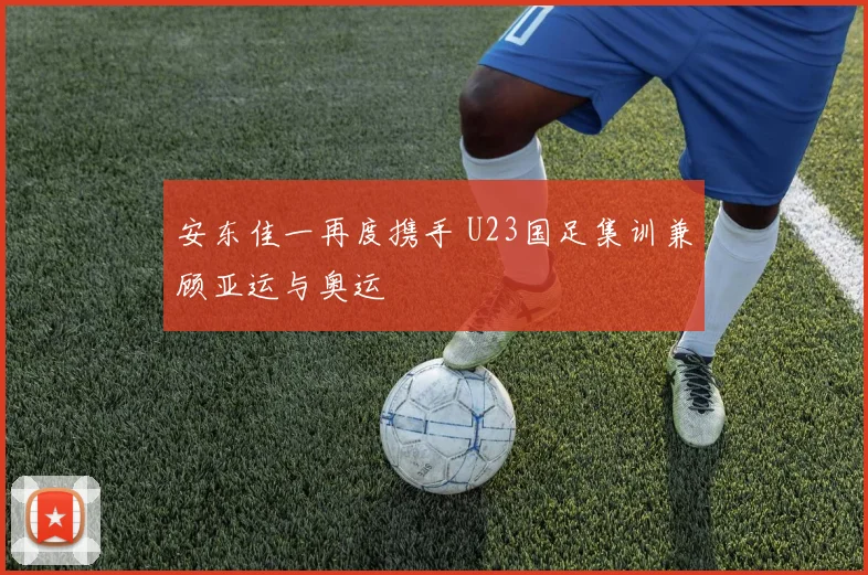 安东佳一再度携手 U23国足集训兼顾亚运与奥运