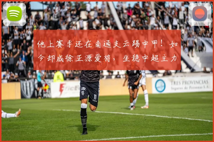 他上赛季还在南通支云踢中甲！如今却成徐正源爱将，坐稳中超主力