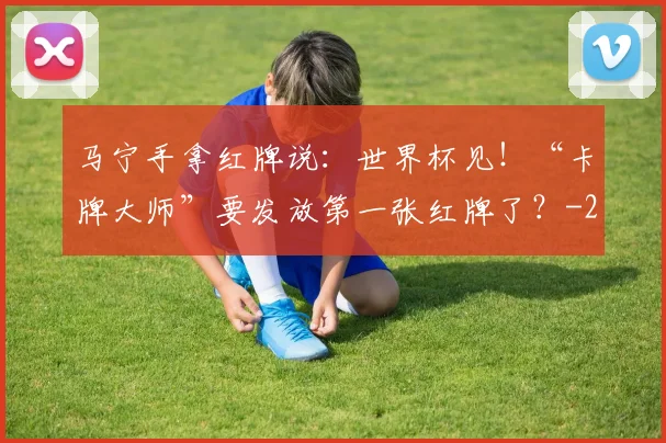 马宁手拿红牌说：世界杯见！“卡牌大师”要发放第一张红牌了？