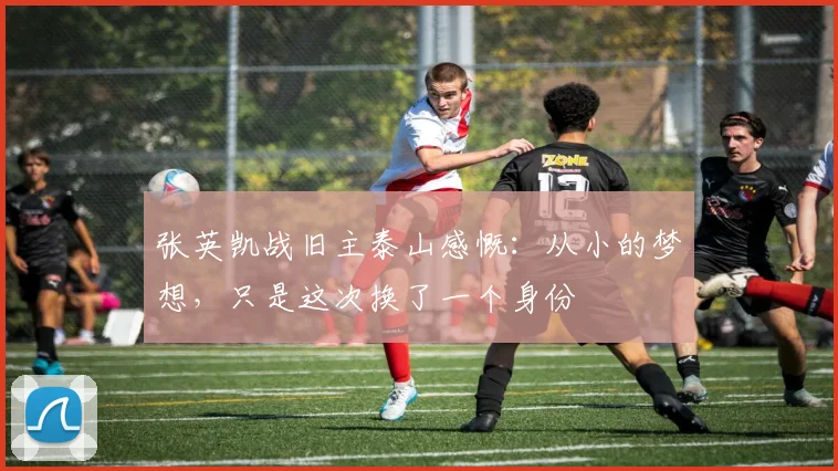 张英凯战旧主泰山感慨：从小的梦想，只是这次换了一个身份