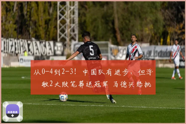 从0-4到2-3！中国队有进步，但浮嶋敏2大败笔葬送冠军 马德兴怒批
