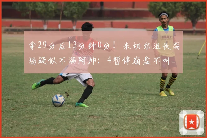 拿29分后13分钟0分！米切尔沮丧离场疑似不满阿帅：4暂停崩盘不叫_1