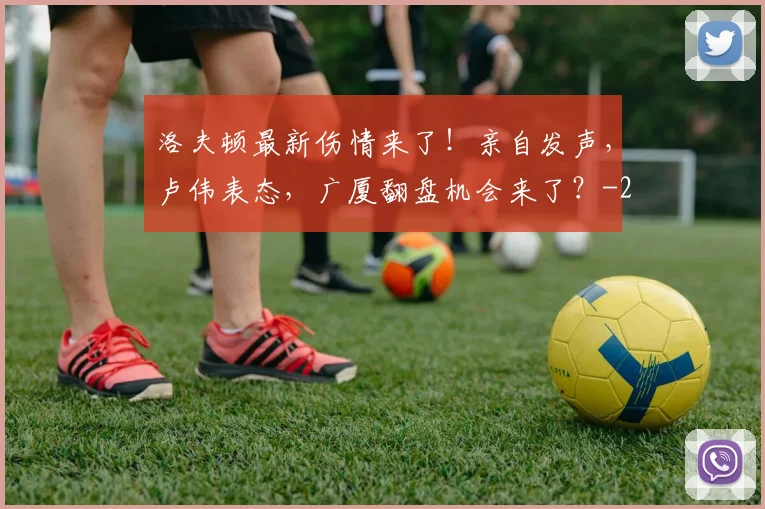 洛夫顿最新伤情来了！亲自发声，卢伟表态，广厦翻盘机会来了？
