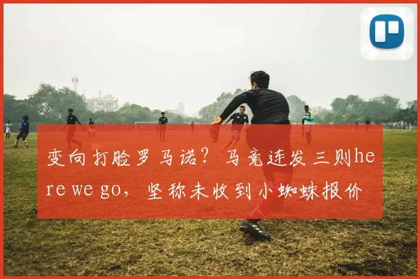 变向打脸罗马诺？马竞连发三则here we go，坚称未收到小蜘蛛报价