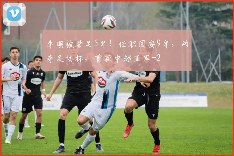 李明被禁足5年！任职国安9年，两夺足协杯，曾获中超亚军