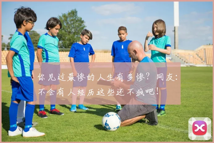 你见过最惨的人生有多惨？网友：不会有人经历这些还不疯吧！