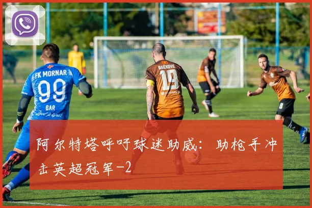 阿尔特塔呼吁球迷助威：助枪手冲击英超冠军