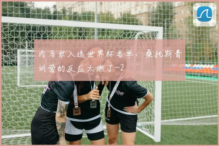 内马尔入选世界杯名单，桑托斯青训营的反应太燃了