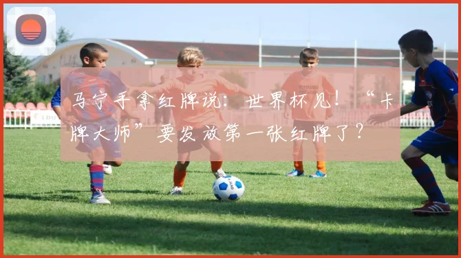 马宁手拿红牌说：世界杯见！“卡牌大师”要发放第一张红牌了？