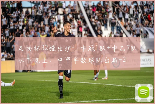 足协杯32强出炉：中冠1队+中乙7队以下克上，中甲半数球队出局
