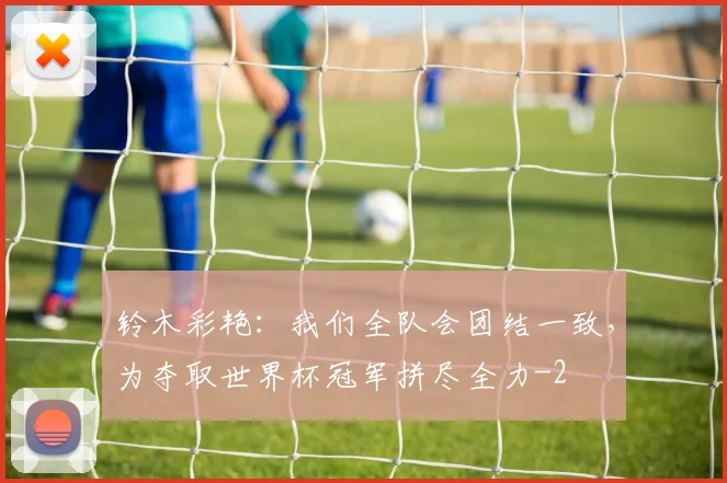 铃木彩艳：我们全队会团结一致，为夺取世界杯冠军拼尽全力
