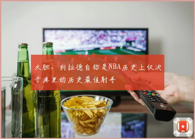 大胆，利拉德自称是NBA历史上仅次于库里的历史最佳射手