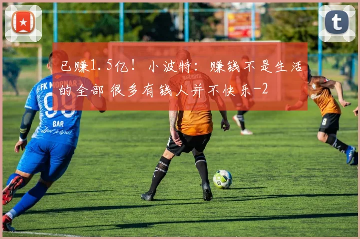 已赚1.5亿！小波特：赚钱不是生活的全部 很多有钱人并不快乐