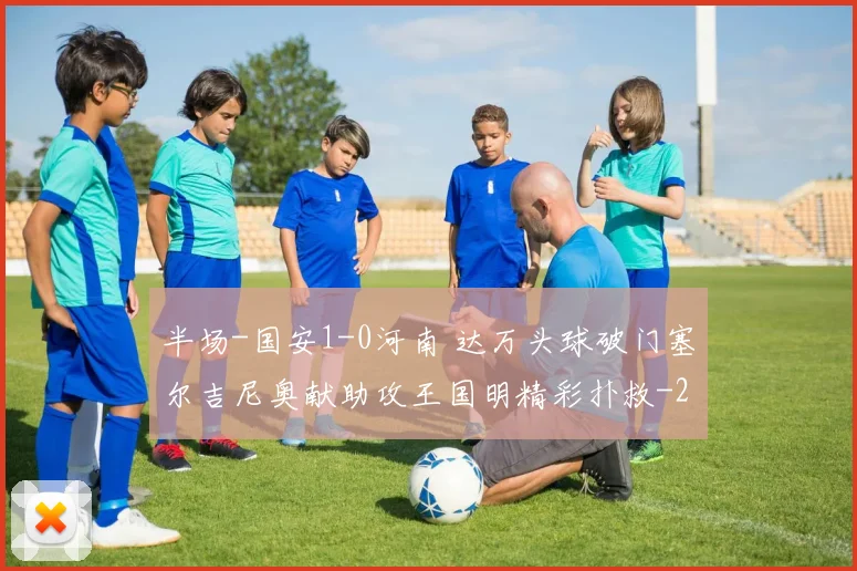 半场-国安1-0河南 达万头球破门塞尔吉尼奥献助攻王国明精彩扑救