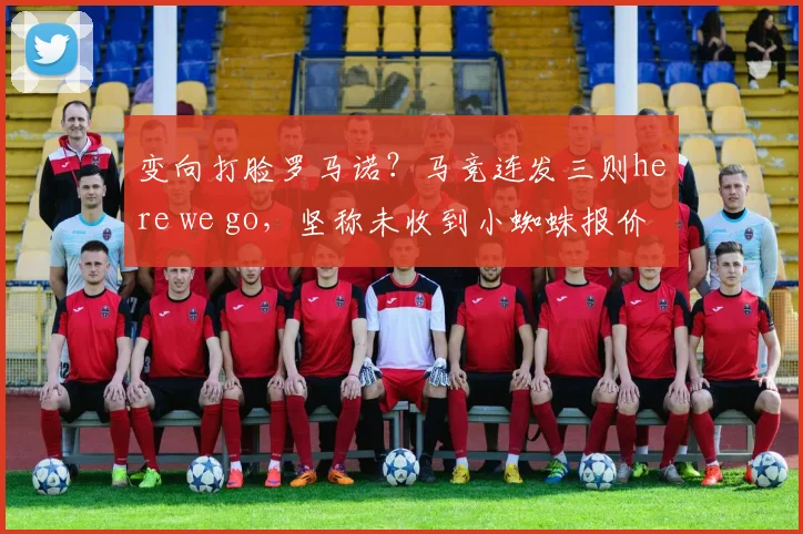 变向打脸罗马诺？马竞连发三则here we go，坚称未收到小蜘蛛报价