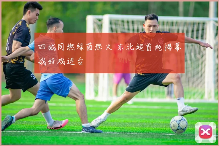 四城同燃绿茵烽火 东北超首轮揭幕战好戏连台