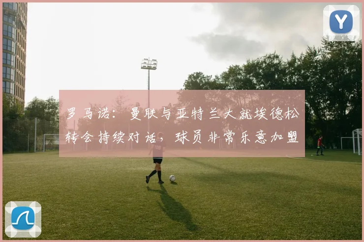 罗马诺：曼联与亚特兰大就埃德松转会持续对话，球员非常乐意加盟