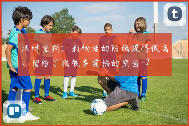 沃特金斯：利物浦的防线提得很高，留给了我很多前插的空当