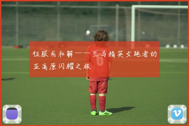 征服或和解——兰马精英女跑者的亚高原闪耀之旅