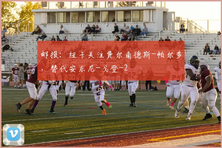 邮报：纽卡关注费尔南德斯-帕尔多，替代安东尼-戈登