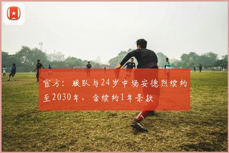 官方：狼队与24岁中场安德烈续约至2030年，含续约1年条款
