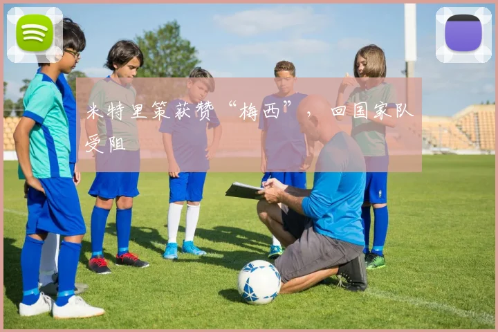 米特里策获赞“梅西”，回国家队受阻