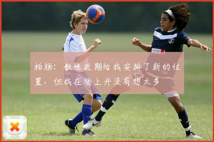 柏杨：教练近期给我安排了新的位置，但我在场上并没有想太多
