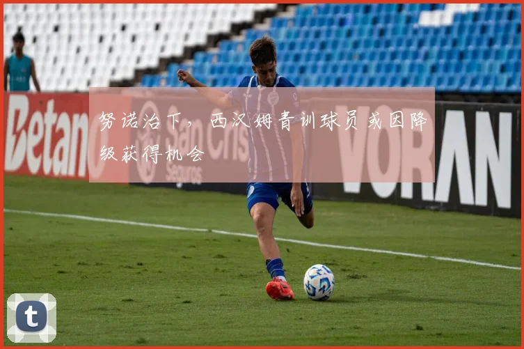 努诺治下，西汉姆青训球员或因降级获得机会