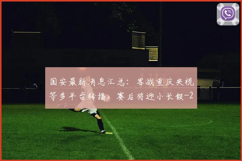 国安最新消息汇总：客战重庆央视等多平台转播，赛后将迎小长假